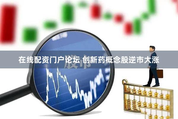 在线配资门户论坛 创新药概念股逆市大涨