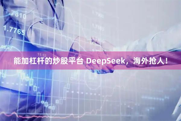 能加杠杆的炒股平台 DeepSeek，海外抢人！