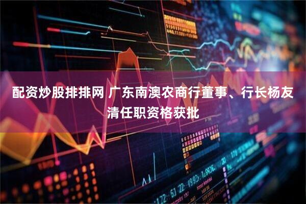 配资炒股排排网 广东南澳农商行董事、行长杨友清任职资格获批