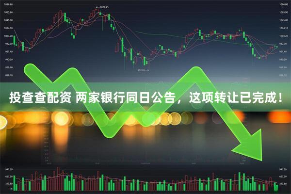 投查查配资 两家银行同日公告，这项转让已完成！