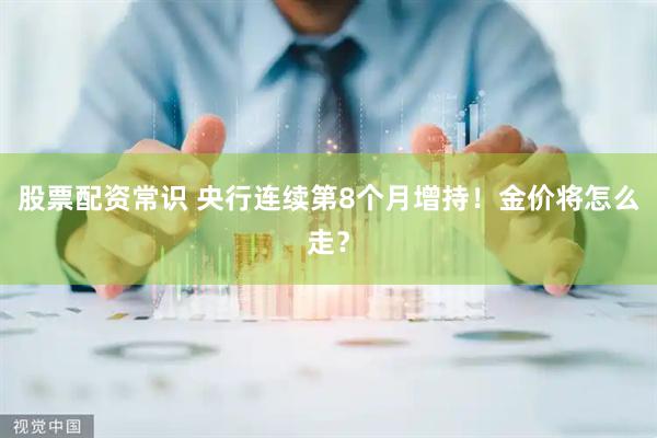 股票配资常识 央行连续第8个月增持！金价将怎么走？