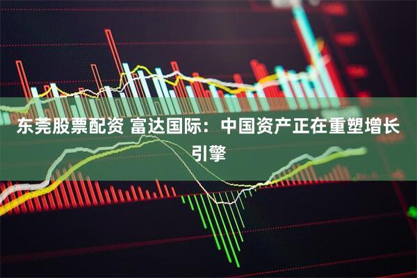 东莞股票配资 富达国际：中国资产正在重塑增长引擎