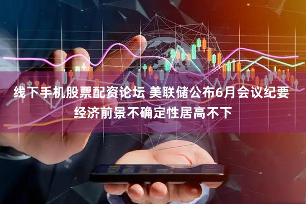 线下手机股票配资论坛 美联储公布6月会议纪要 经济前景不确定性居高不下