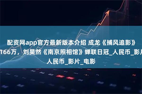 配资网app官方最新版本介绍 成龙《捕风追影》票房仅166万，刘昊然《南京照相馆》蝉联日冠_人民币_影片_电影