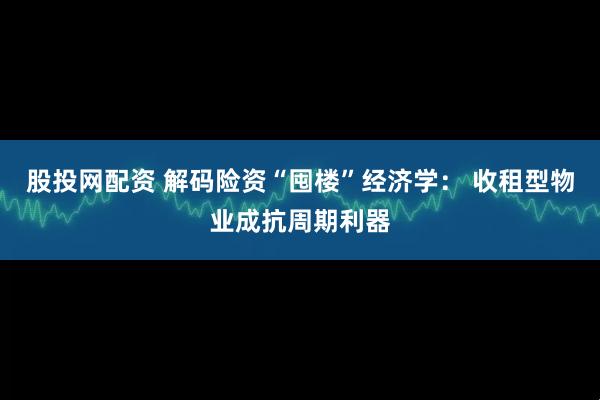 股投网配资 解码险资“囤楼”经济学: 收租型物业成抗周期利器
