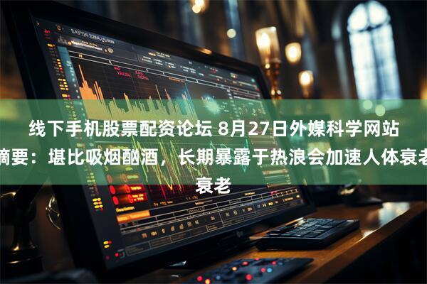 线下手机股票配资论坛 8月27日外媒科学网站摘要：堪比吸烟酗酒，长期暴露于热浪会加速人体衰老