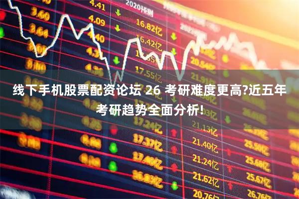 线下手机股票配资论坛 26 考研难度更高?近五年考研趋势全面分析!