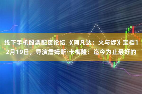 线下手机股票配资论坛 《阿凡达：火与烬》定档12月19日，导演詹姆斯·卡梅隆：迄今为止最好的