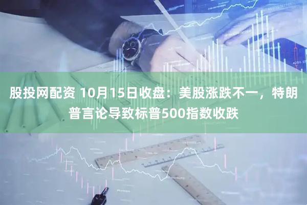 股投网配资 10月15日收盘:美股涨跌不一,特朗普言论导致标普500指数收跌