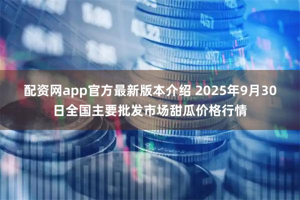 配资网app官方最新版本介绍 2025年9月30日全国主要批发市场甜瓜价格行情
