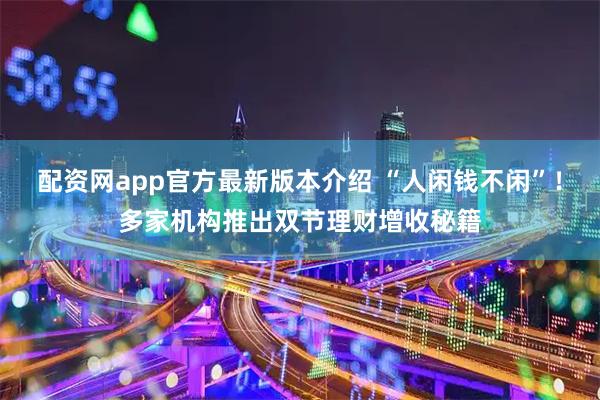 配资网app官方最新版本介绍 “人闲钱不闲”!多家机构推出双节理财增收秘籍