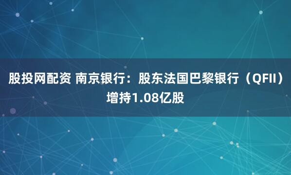 股投网配资 南京银行:股东法国巴黎银行(QFII)增持1.08亿股