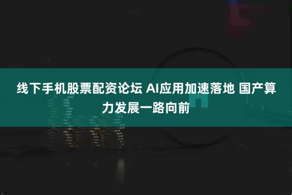 线下手机股票配资论坛 AI应用加速落地 国产算力发展一路向前