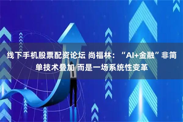 线下手机股票配资论坛 尚福林：“AI+金融”非简单技术叠加 而是一场系统性变革