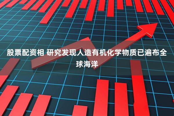 股票配资相 研究发现人造有机化学物质已遍布全球海洋