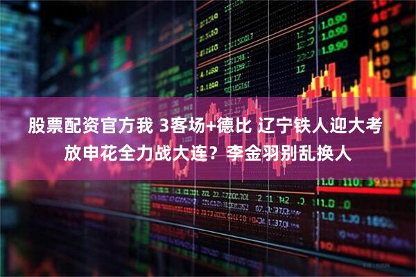 股票配资官方我 3客场+德比 辽宁铁人迎大考 放申花全力战大连？李金羽别乱换人
