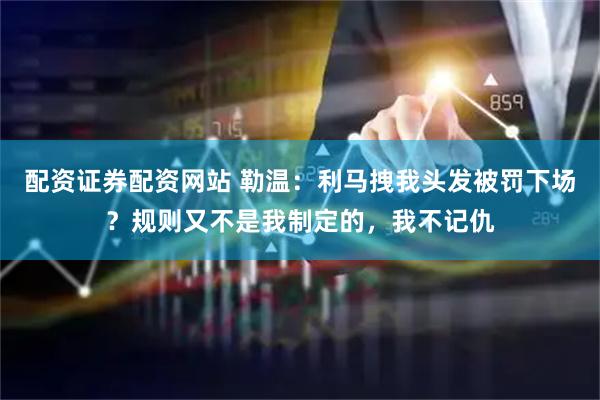 配资证券配资网站 勒温：利马拽我头发被罚下场？规则又不是我制定的，我不记仇