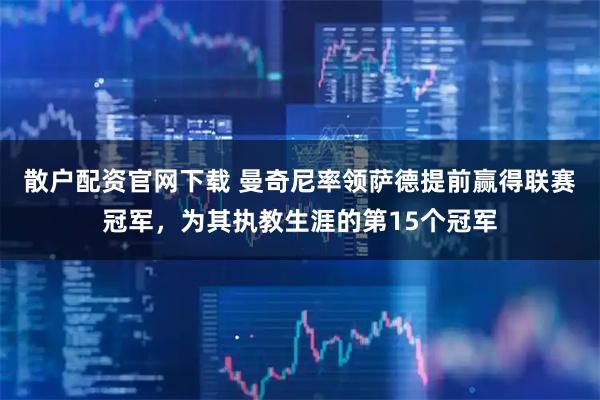 散户配资官网下载 曼奇尼率领萨德提前赢得联赛冠军，为其执教生涯的第15个冠军