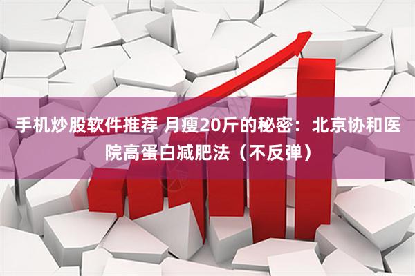 手机炒股软件推荐 月瘦20斤的秘密：北京协和医院高蛋白减肥法（不反弹）