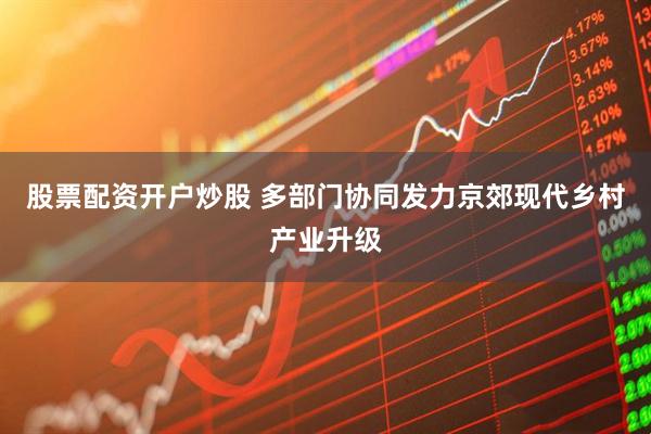股票配资开户炒股 多部门协同发力京郊现代乡村产业升级
