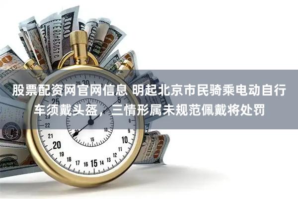 股票配资网官网信息 明起北京市民骑乘电动自行车须戴头盔，三情形属未规范佩戴将处罚