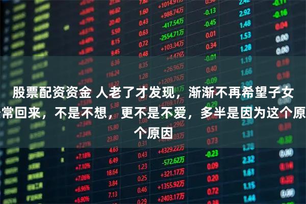 股票配资资金 人老了才发现，渐渐不再希望子女经常回来，不是不想，更不是不爱，多半是因为这个原因