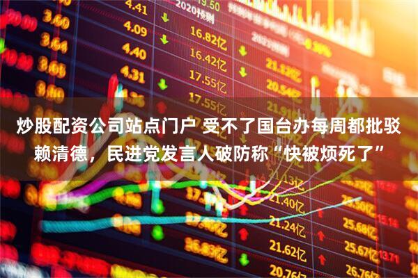 炒股配资公司站点门户 受不了国台办每周都批驳赖清德，民进党发言人破防称“快被烦死了”