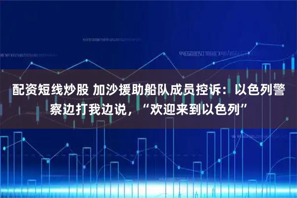 配资短线炒股 加沙援助船队成员控诉：以色列警察边打我边说，“欢迎来到以色列”