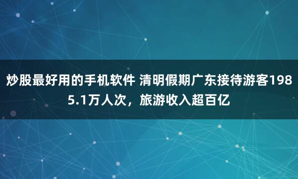 炒股最好用的手机软件 清明假期广东接待游客1985.1万人次，旅游收入超百亿