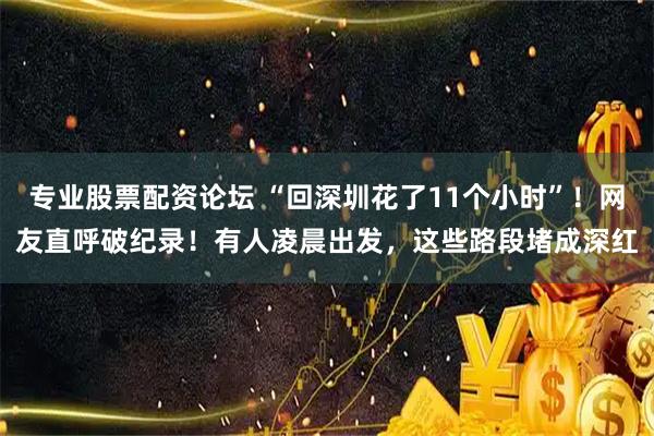 专业股票配资论坛 “回深圳花了11个小时”！网友直呼破纪录！有人凌晨出发，这些路段堵成深红