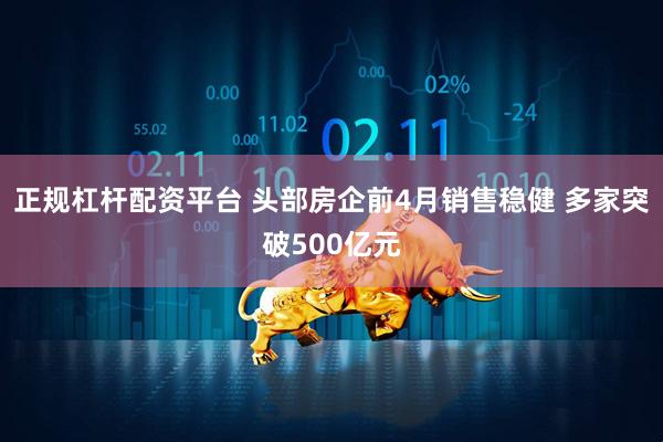 正规杠杆配资平台 头部房企前4月销售稳健 多家突破500亿元