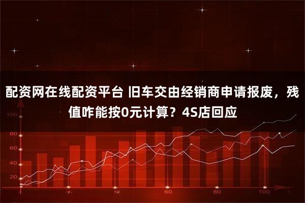 配资网在线配资平台 旧车交由经销商申请报废，残值咋能按0元计算？4S店回应