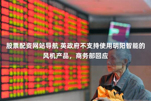 股票配资网站导航 英政府不支持使用明阳智能的风机产品，商务部回应
