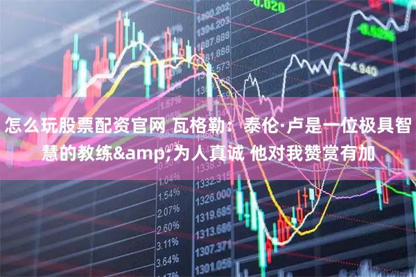怎么玩股票配资官网 瓦格勒：泰伦·卢是一位极具智慧的教练&为人真诚 他对我赞赏有加