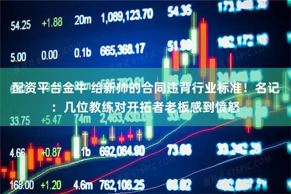 配资平台金牛 给新帅的合同违背行业标准！名记：几位教练对开拓者老板感到愤怒